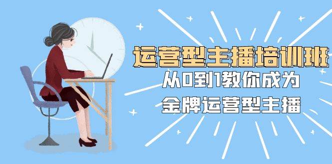 运营型主播培训班：从0到1教你成为金牌运营型主播（25节课）-廉价云资源网