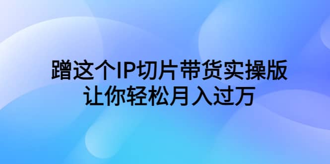 蹭这个IP切片带货实操版，让你轻松月入过万（教程+素材）-廉价云资源网