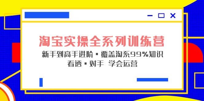 淘宝实操全系列训练营 新手到高手进阶·覆盖·99%知识 看透·对手 学会运营-廉价云资源网