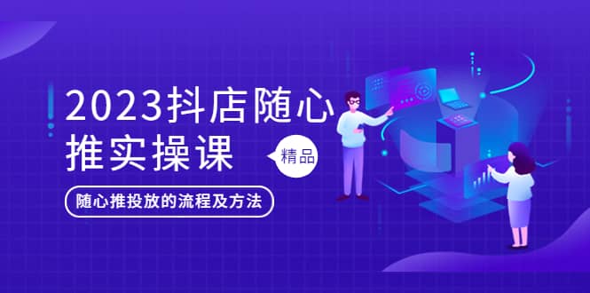 2023抖店随心推实操课，搞懂抖音小店随心推投放的流程及方法-廉价云资源网