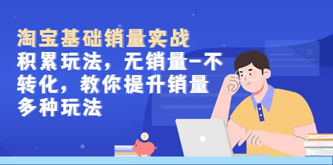淘宝基础销量实战-积累玩法，无销量-不转化，教你提升销量多种玩法-廉价云资源网