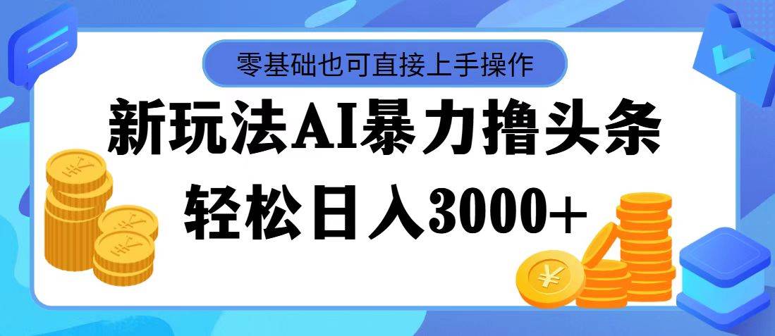 最新玩法AI暴力撸头条，零基础也可轻松日入3000+，当天起号，第二天见…-廉价云资源网