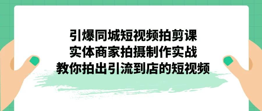 引爆同城-短视频拍剪课：实体商家拍摄制作实战，教你拍出引流到店的短视频-廉价云资源网