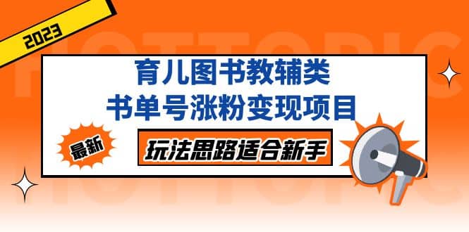 育儿图书教辅类书单号涨粉变现项目，玩法思路适合新手，无私分享给你-廉价云资源网
