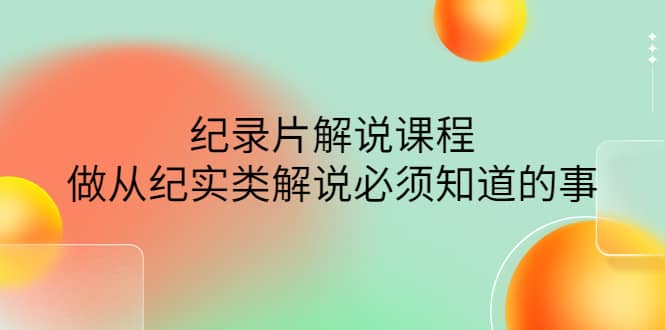 眼镜蛇电影：纪录片解说课程，做从纪实类解说必须知道的事-价值499元-廉价云资源网