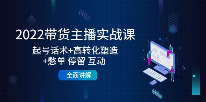 2022带货主播实战课：起号话术+高转化塑造+憋单 停留 互动 全面讲解-廉价云资源网