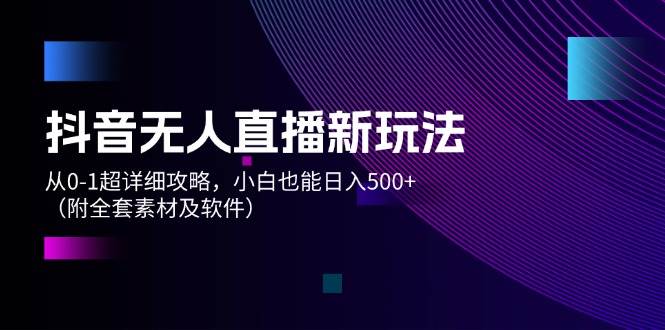 抖音无人直播新玩法，从0-1超详细攻略，小白也能日入500+（附全套素材…-廉价云资源网
