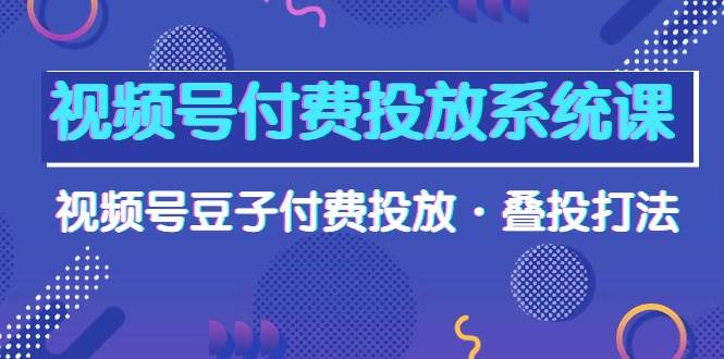 视频号付费投放系统课，视频号豆子付费投放·叠投打法（高清视频课）-廉价云资源网