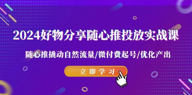 2024好物分享-随心推投放实战课 随心推撬动自然流量/微付费起号/优化产出-廉价云资源网