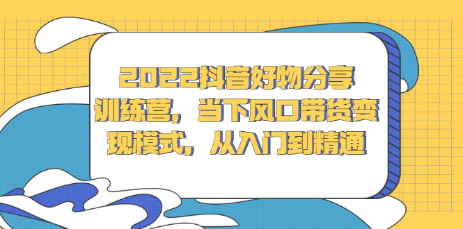 2022抖音好物分享训练营，当下风口带货变现模式，从入门到精通-廉价云资源网
