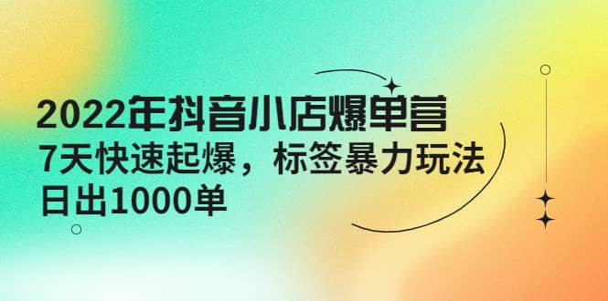 2022年抖音小店爆单营【更新10月】 7天快速起爆 标签玩法-廉价云资源网