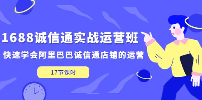 1688诚信通实战运营班，快速学会阿里巴巴诚信通店铺的运营(17节课)-廉价云资源网