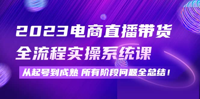 2023电商直播带货全流程实操系统课：从起号到成熟所有阶段问题全总结-廉价云资源网