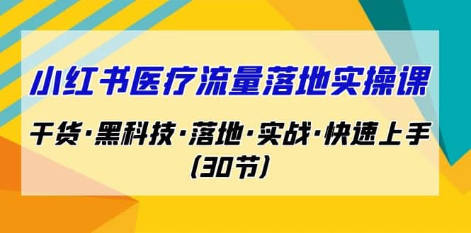 小红书·医疗流量落地实操课，干货·黑科技·落地·实战·快速上手（30节）-廉价云资源网