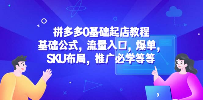 拼多多0基础起店教程：基础公式，流量入口，爆单，SKU布局，推广必学等等-廉价云资源网