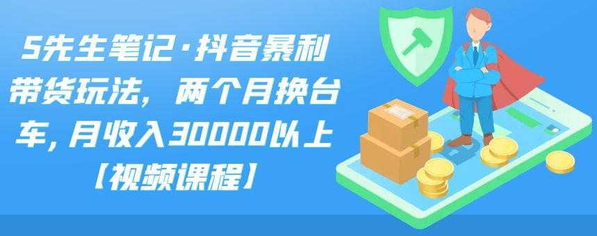 S先生笔记·抖音暴利带货玩法，两个月换台车,月收入30000以上【视频课程】-廉价云资源网