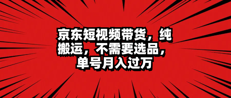 京东短视频带货，纯搬运，不需要选品，单号月入过万-廉价云资源网