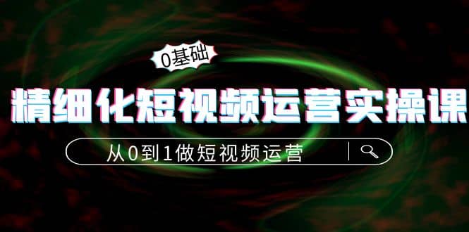 精细化短视频运营实操课，从0到1做短视频运营：算法篇+定位篇+内容篇-廉价云资源网