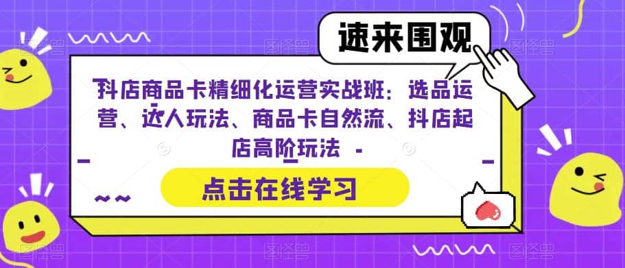 抖店商品卡精细化运营实操班：选品运营、达人玩法、商品卡自然流、抖店起店-廉价云资源网
