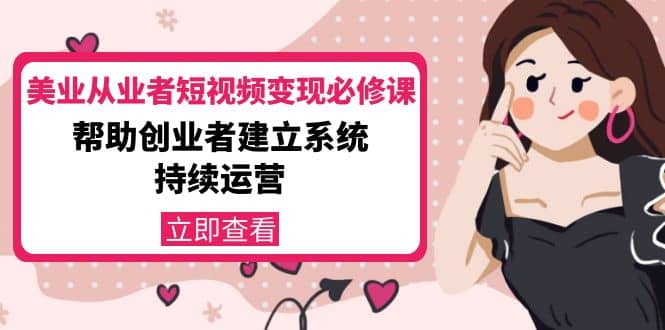 美业从业者短视频变现必修课：帮助创业者建立系统持续运营-价值3990元-廉价云资源网