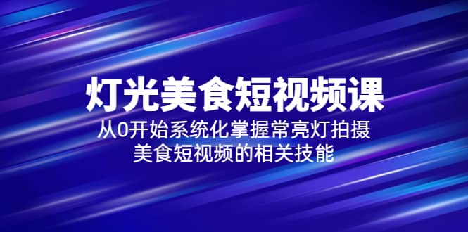 2023灯光-美食短视频课，从0开始系统化掌握常亮灯拍摄美食短视频的相关技能-廉价云资源网