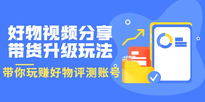 好物视频分享带货升级玩法：玩赚好物评测账号，月入10个W（1小时详细教程）-廉价云资源网