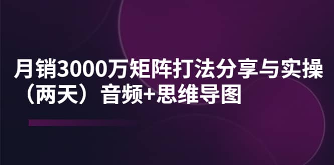 某线下培训：月销3000万矩阵打法分享与实操（两天）音频+思维导图-廉价云资源网