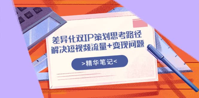 差异化双IP策划思考路径，解决短视频流量+变现问题（精华笔记）-廉价云资源网