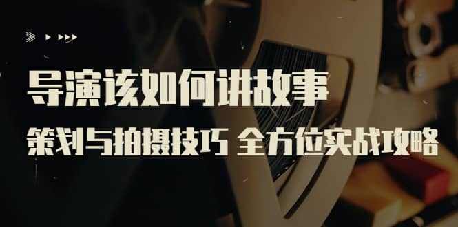 导演该如何讲故事：策划与拍摄技巧 全方位实战攻略（8节课 原价799）-廉价云资源网