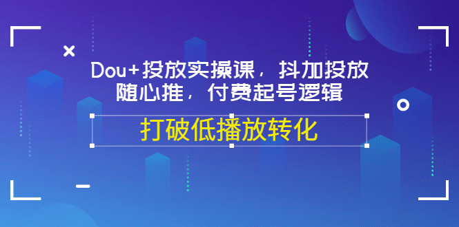 Dou+投放实操课，抖加投放，随心推，付费起号逻辑，打破低播放转化-廉价云资源网