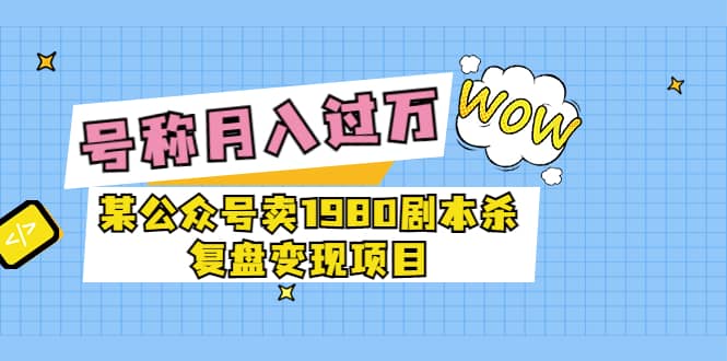 某公众号卖1980剧本杀复盘变现项目，号称月入10000+这两年非常火-廉价云资源网