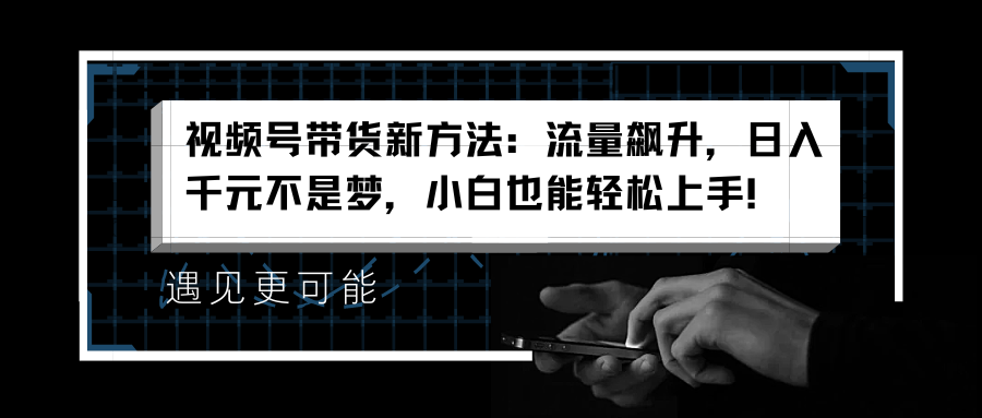 视频号带货新方法：流量飙升，日入千元不是梦，小白也能轻松上手！-廉价云资源网