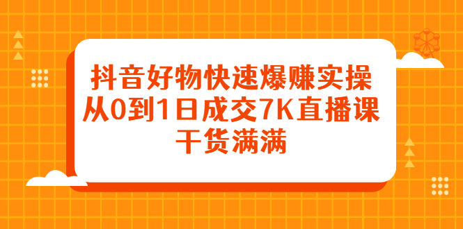 抖音好物快速爆赚实操，从0到1日成交7K直播课，干货满满-廉价云资源网
