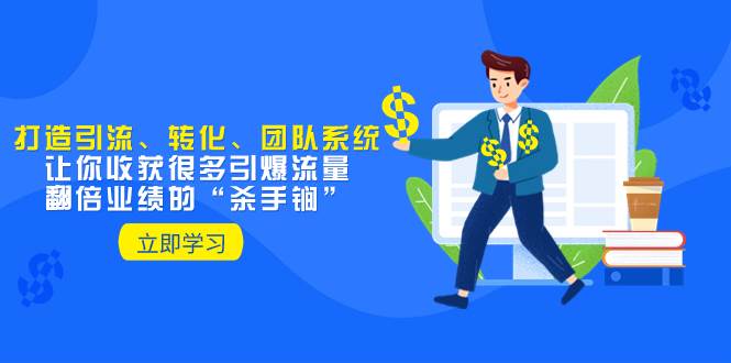 教你打造引流、转化、团队系统，让你收获很多引爆流量、翻倍业绩的“杀手锏”-廉价云资源网