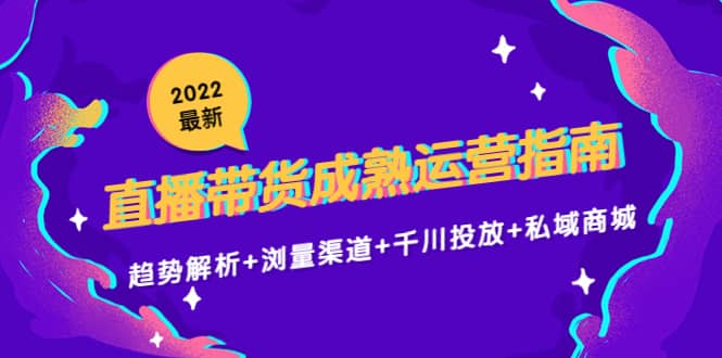 2022最新直播带货成熟运营指南：趋势解析+浏量渠道+千川投放+私域商城-廉价云资源网