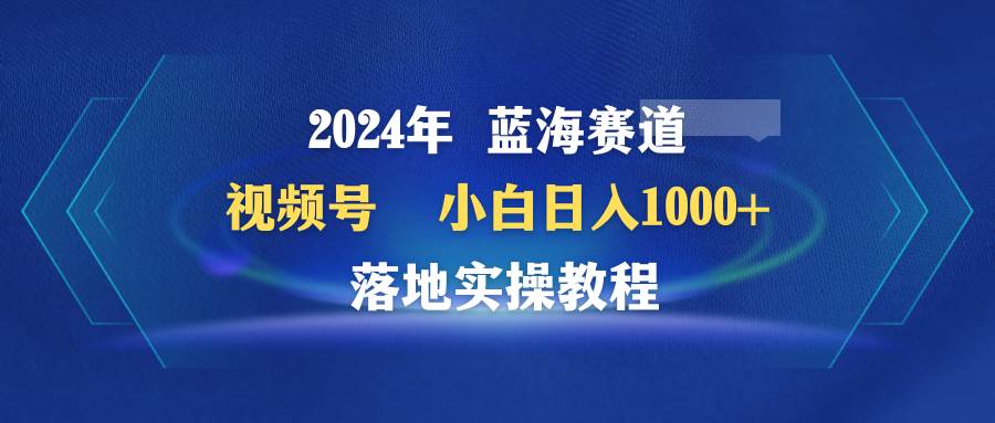 2024年蓝海赛道 视频号  小白日入1000+ 落地实操教程-廉价云资源网