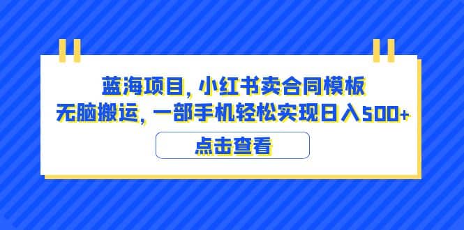 蓝海项目 小红书卖合同模板 无脑搬运 一部手机日入500+（教程+4000份模板）-廉价云资源网