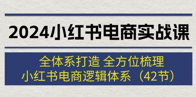 2024小红书电商实战课：全体系打造 全方位梳理 小红书电商逻辑体系 (42节)-廉价云资源网