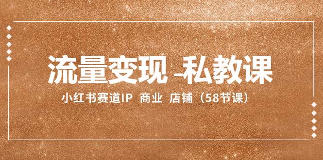 流量变现-私教课：小红书赛道IP  商业  店铺（58节课）-廉价云资源网