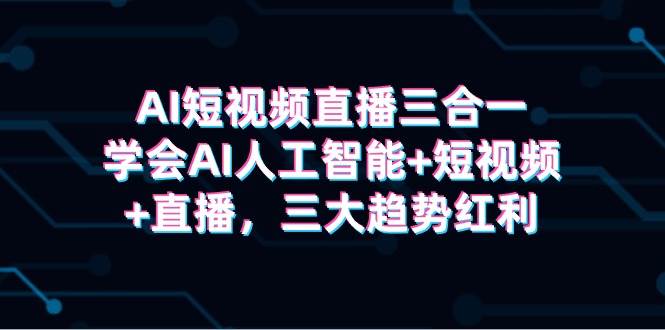 AI短视频直播三合一，学会AI人工智能+短视频+直播，三大趋势红利-廉价云资源网