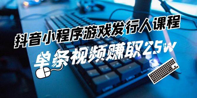 抖音小程序-游戏发行人课程：带你玩转游戏任务变现，单条视频赚取25w-廉价云资源网