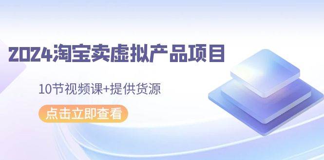 2024淘宝卖虚拟产品项目，10节视频课+提供货源-廉价云资源网