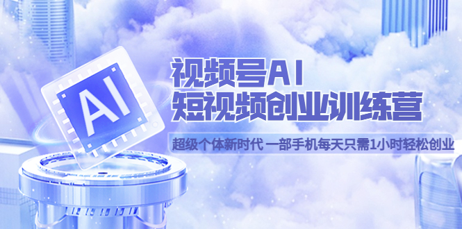 视频号AI短视频创业训练营 超级个体新时代 一部手机每天只需1小时轻松创业-廉价云资源网