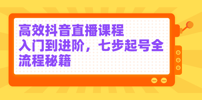 高效抖音直播课程，入门到进阶，七步起号全流程秘籍-廉价云资源网
