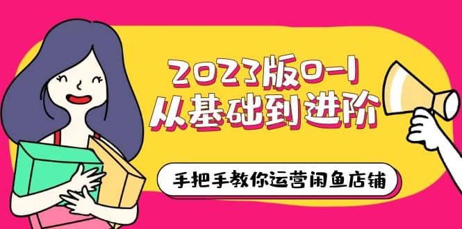 2023版0-1从基础到进阶，手把手教你运营闲鱼店铺（10节视频课）-廉价云资源网