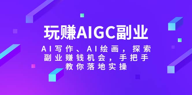 玩赚AIGC副业-AI写作、AI绘画，探索副业赚钱机会，手把手教你落地实操-廉价云资源网