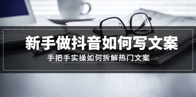 新手做抖音如何写文案，手把手实操如何拆解热门文案-廉价云资源网