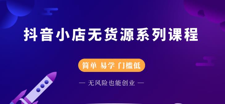 抖音小店无货源系列课程，简单，易学，门槛低-廉价云资源网