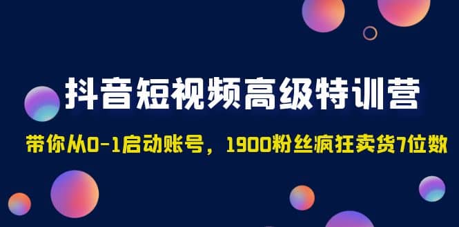 抖音短视频高级特训营：带你从0-1启动账号，1900粉丝疯狂卖货7位数-廉价云资源网
