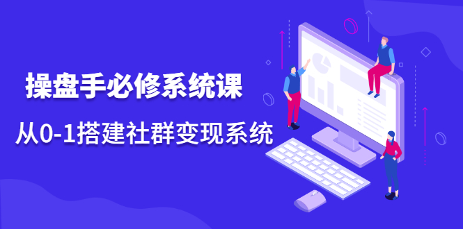 操盘手必修系统课，从0-1搭建社群变现系统价值999元-廉价云资源网